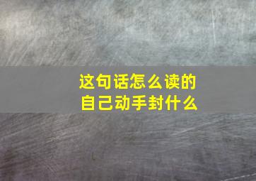 这句话怎么读的 自己动手封什么